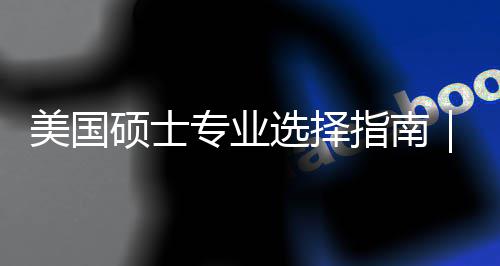 别美国盲目门，你选专业指南追热这3度帮对方选择向个维硕士